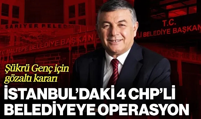 İstanbul’daki 4 CHP’li Belediyeye Operasyon: Şükrü Genç İçin Gözaltı Kararı