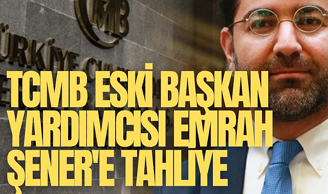 TCMB eski başkan yardımcısı Emrah Şener'e tahliye