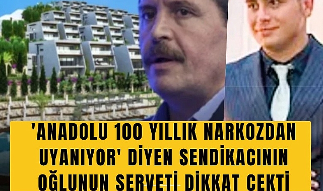 'Anadolu 100 yıllık narkozdan uyanıyor' diyen sendikacının oğlunun serveti dikkat çekti