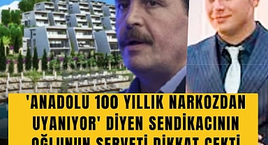 'Anadolu 100 yıllık narkozdan uyanıyor' diyen sendikacının oğlunun serveti dikkat çekti