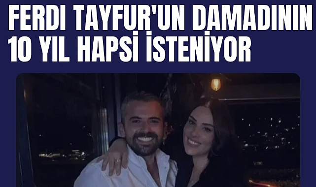 Ferdi Tayfur'un damadının 10 yıl hapsi isteniyor