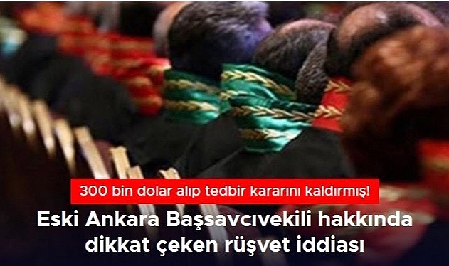 Eski Ankara Başsavcıvekili hakkında rüşvet iddiası: 300 bin dolara tedbir kararı kaldırmış