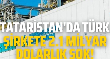 Tataristan'da Türk şirkete 2.1 milyar dolarlık şok!